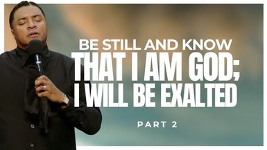 Be Still and Know THAT I AM God; I WILL BE EXALTED (Part 2)