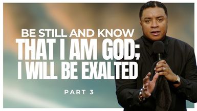 Be Still and Know THAT I AM God; I WILL BE EXALTED (Part 3)