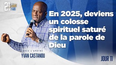 J11 - EN 2025, DEVIENS UN COLOSSE SPIRITUEL SATURÉ DE LA PAROLE DE DIEU - 21J - Apôtre Yvan CASTANOU